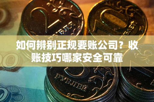 武汉如何辨别正规要账公司？收账技巧哪家安全可靠